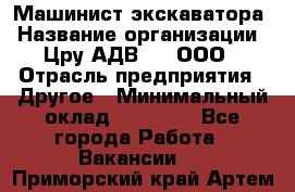 Машинист экскаватора › Название организации ­ Цру АДВ777, ООО › Отрасль предприятия ­ Другое › Минимальный оклад ­ 55 000 - Все города Работа » Вакансии   . Приморский край,Артем г.